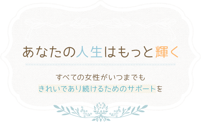 あなたの人生はもっと輝くすべての女性がいつまでもきれいであり続けるためのサポートを